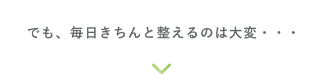 でも、毎日きちんと整えるのは大変・・・